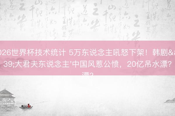 2026世界杯技术统计 5万东说念主吼怒下架!韩剧'大君夫东说念主'中国风惹公愤,20亿吊水漂?