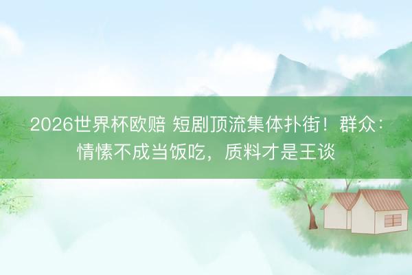 2026世界杯欧赔 短剧顶流集体扑街!群众:情愫不成当饭吃,质料才是王谈
