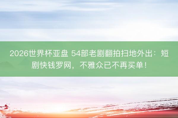 2026世界杯亚盘 54部老剧翻拍扫地外出:短剧快钱罗网,不雅众已不再买单!