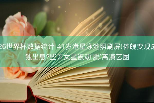 2026世界杯数据统计 41岁港星泳池照刷屏!体魄变现成唯独出息?些许女星被动'脱'离演艺圈