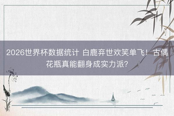 2026世界杯数据统计 白鹿弃世欢笑单飞!古偶花瓶真能翻身成实力派?