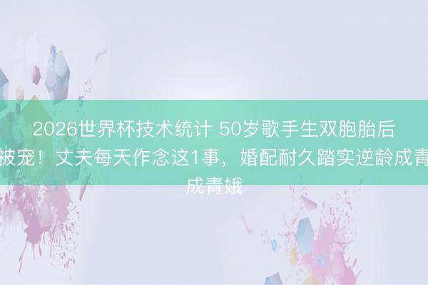2026世界杯技术统计 50岁歌手生双胞胎后更被宠！丈夫每天作念这1事，婚配耐久踏实逆龄成青娥
