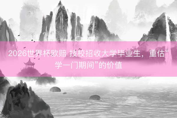 2026世界杯欧赔 技校招收大学毕业生,重估“学一门期间”的价值