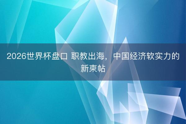 2026世界杯盘口 职教出海,中国经济软实力的新柬帖