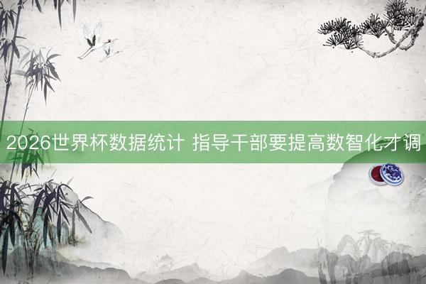 2026世界杯数据统计 指导干部要提高数智化才调