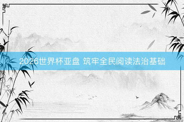 2026世界杯亚盘 筑牢全民阅读法治基础