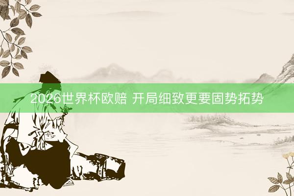 2026世界杯欧赔 开局细致更要固势拓势