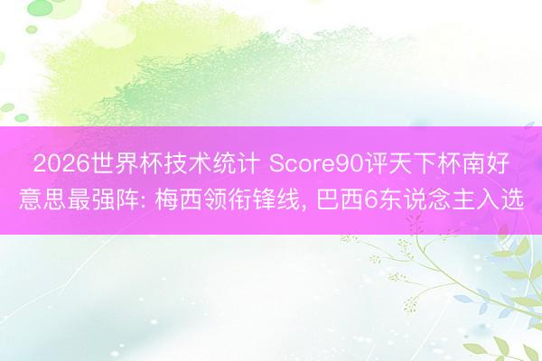 2026世界杯技术统计 Score90评天下杯南好意思最强阵: 梅西领衔锋线, 巴西6东说念主入选