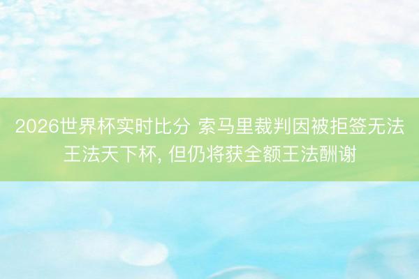 2026世界杯实时比分 索马里裁判因被拒签无法王法天下杯, 但仍将获全额王法酬谢