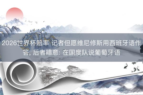 2026世界杯赔率 记者但愿维尼修斯用西班牙语作答， 后者暗意: 在国度队说葡萄牙语