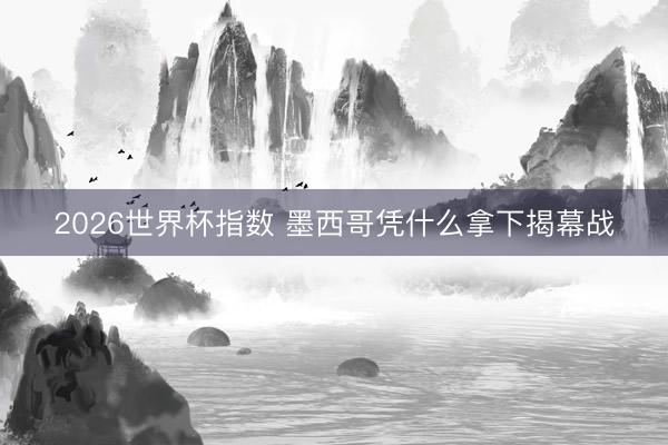 2026世界杯指数 墨西哥凭什么拿下揭幕战