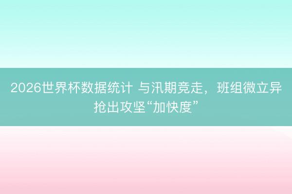 2026世界杯数据统计 与汛期竞走,班组微立异抢出攻坚“加快度”