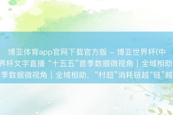 博亚体育app官网下载官方版 - 博亚世界杯(中国)官方入口,2026世界杯文字直播 “十五五”首季数据微视角|全域相助,“村超”消耗链越“链”越长