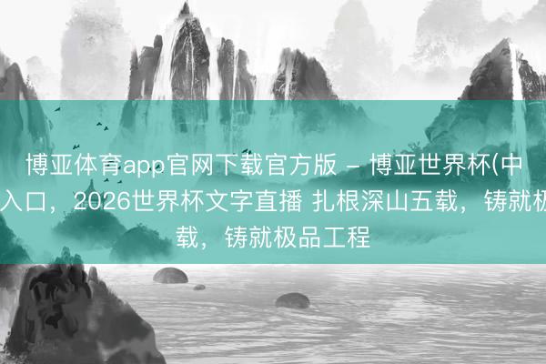 博亚体育app官网下载官方版 - 博亚世界杯(中国)官方入口,2026世界杯文字直播 扎根深山五载,铸就极品工程
