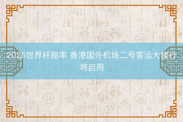 2026世界杯赔率 香港国外机场二号客运大楼行将启用