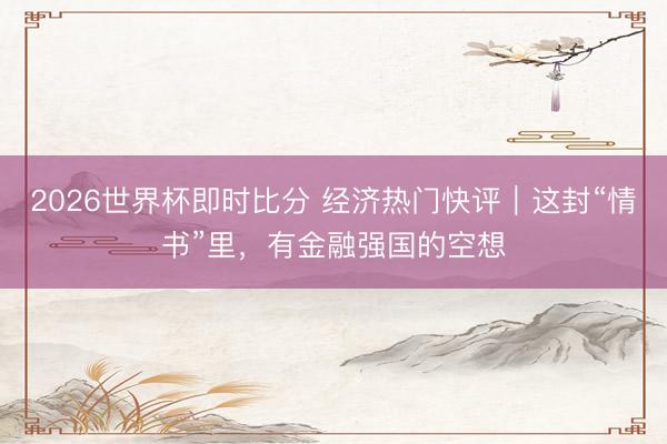 2026世界杯即时比分 经济热门快评|这封“情书”里,有金融强国的空想