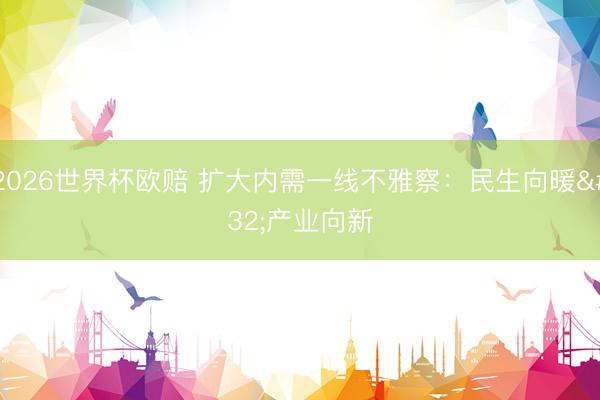2026世界杯欧赔 扩大内需一线不雅察：民生向暖 产业向新