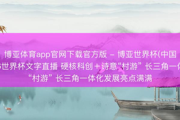 博亚体育app官网下载官方版 - 博亚世界杯(中国)官方入口,2026世界杯文字直播 硬核科创+诗意“村游” 长三角一体化发展亮点满满