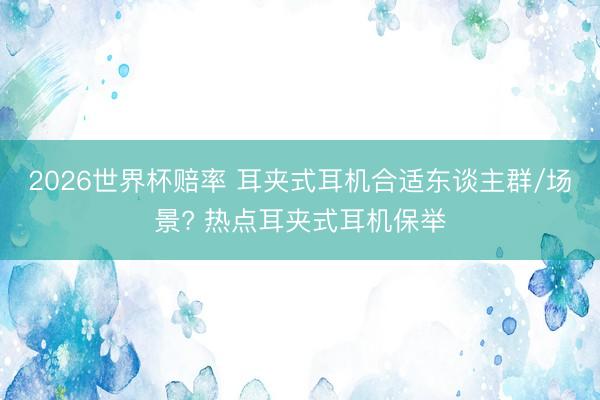2026世界杯赔率 耳夹式耳机合适东谈主群/场景? 热点耳夹式耳机保举