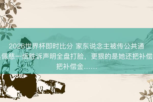 2026世界杯即时比分 家东说念主被传公共通缉?吴佩慈一纸胜诉声明全盘打脸,更狠的是她还把补偿金……
