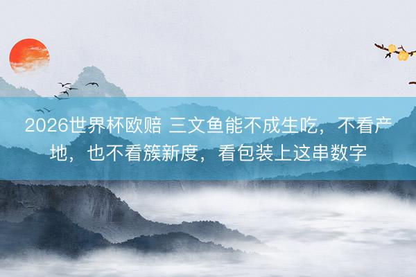 2026世界杯欧赔 三文鱼能不成生吃，不看产地，也不看簇新度，看包装上这串数字