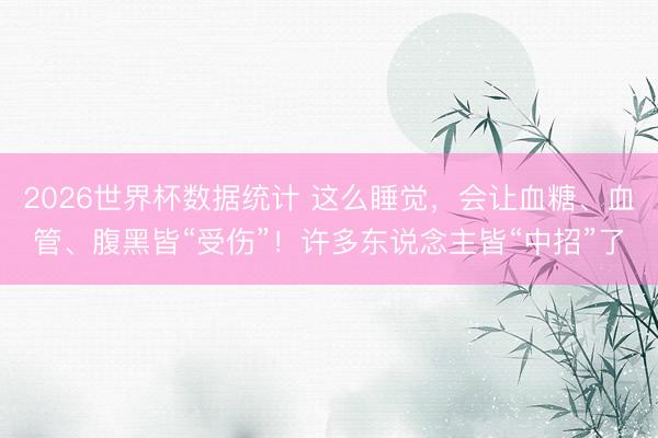 2026世界杯数据统计 这么睡觉,会让血糖、血管、腹黑皆“受伤”!许多东说念主皆“中招”了