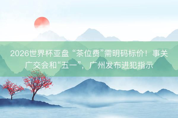 2026世界杯亚盘 “茶位费”需明码标价！事关广交会和“五一”，广州发布进犯指示