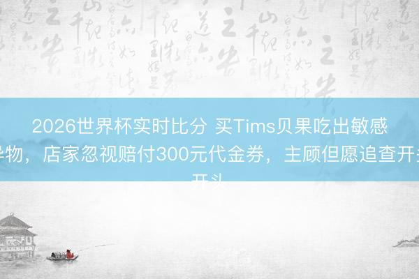 2026世界杯实时比分 买Tims贝果吃出敏感异物，店家忽视赔付300元代金券，主顾但愿追查开头