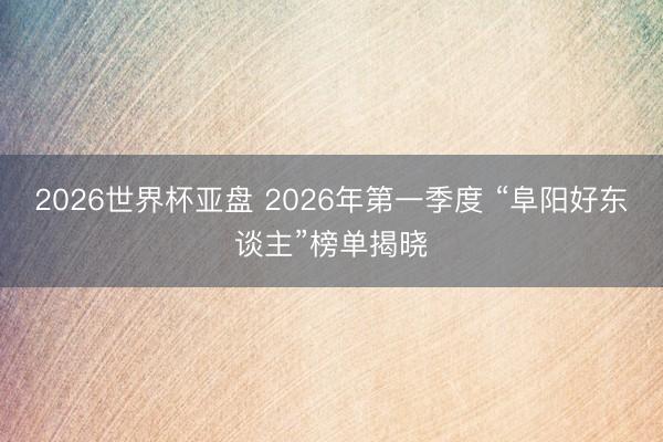 2026世界杯亚盘 2026年第一季度 “阜阳好东谈主”榜单揭晓