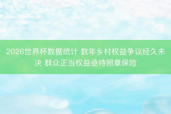 2026世界杯数据统计 数年乡村权益争议经久未决 群众正当权益亟待照章保险