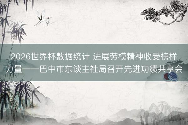 2026世界杯数据统计 进展劳模精神收受榜样力量——巴中市东谈主社局召开先进功绩共享会