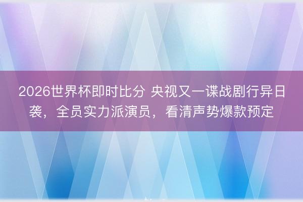 2026世界杯即时比分 央视又一谍战剧行异日袭,全员实力派演员,看清声势爆款预定