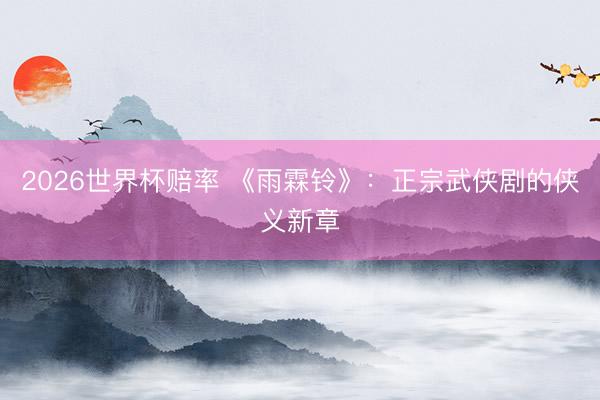 2026世界杯赔率 《雨霖铃》:正宗武侠剧的侠义新章