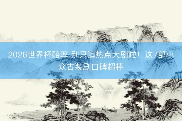 2026世界杯赔率 别只追热点大剧啦!这7部小众古装剧口碑超棒