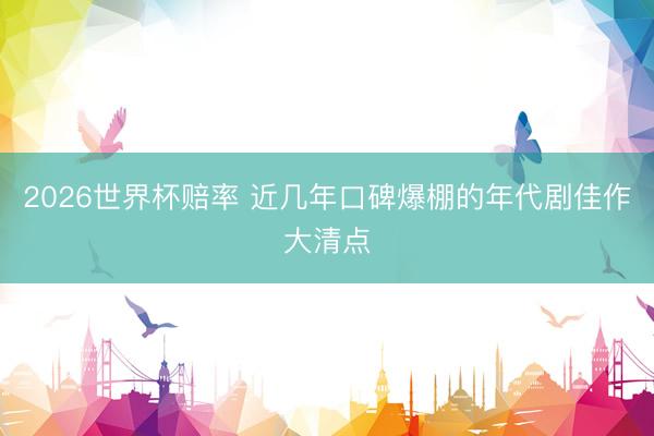 2026世界杯赔率 近几年口碑爆棚的年代剧佳作大清点