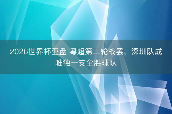 2026世界杯亚盘 粤超第二轮战罢，深圳队成唯独一支全胜球队