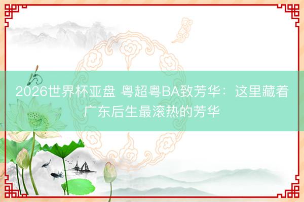 2026世界杯亚盘 粤超粤BA致芳华:这里藏着广东后生最滚热的芳华