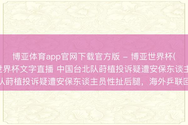 博亚体育app官网下载官方版 - 博亚世界杯(中国)官方入口,2026世界杯文字直播 中国台北队莳植投诉疑遭安保东谈主员性扯后腿,海外乒联回复