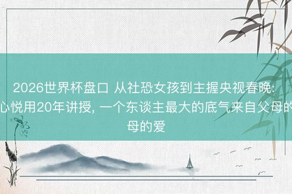 2026世界杯盘口 从社恐女孩到主握央视春晚: 刘心悦用20年讲授, 一个东谈主最大的底气来自父母的爱