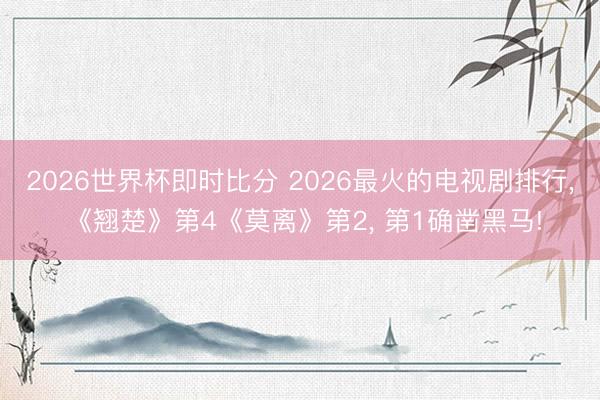 2026世界杯即时比分 2026最火的电视剧排行, 《翘楚》第4《莫离》第2, 第1确凿黑马!