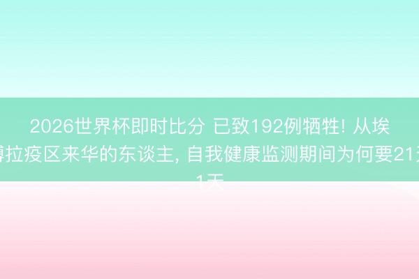 2026世界杯即时比分 已致192例牺牲! 从埃博拉疫区来华的东谈主, 自我健康监测期间为何要21天