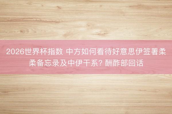 2026世界杯指数 中方如何看待好意思伊签署柔柔备忘录及中伊干系? 酬酢部回话