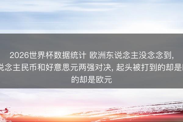 2026世界杯数据统计 欧洲东说念主没念念到, 东说念主民币和好意思元两强对决, 起头被打到的却是欧元