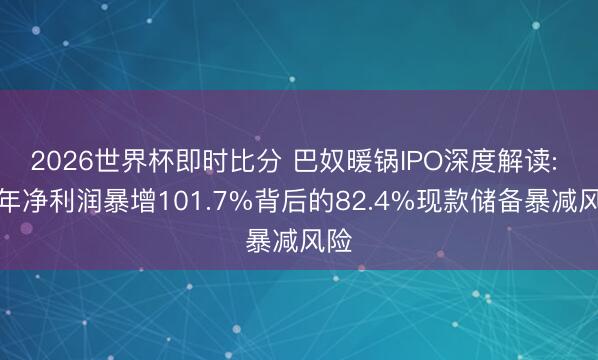 2026世界杯即时比分 巴奴暖锅IPO深度解读: 三年净利润暴增101.7%背后的82.4%现款储备暴减风险