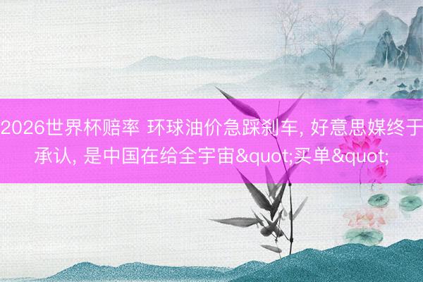 2026世界杯赔率 环球油价急踩刹车， 好意思媒终于承认， 是中国在给全宇宙"买单"