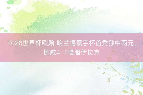2026世界杯欧赔 哈兰德寰宇杯首秀独中两元,挪威4-1慑服伊拉克