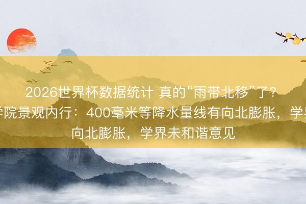 2026世界杯数据统计 真的“雨带北移”了? 对话中国科学院景观内行:400毫米等降水量线有向北膨胀,学界未和谐意见