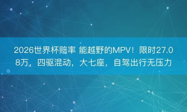 2026世界杯赔率 能越野的MPV!限时27.08万,四驱混动,大七座,自驾出行无压力