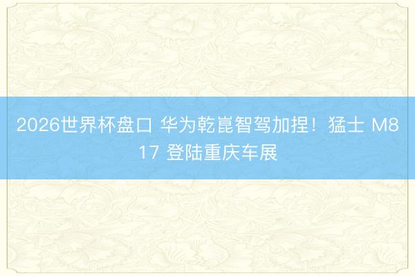 2026世界杯盘口 华为乾崑智驾加捏!猛士 M817 登陆重庆车展