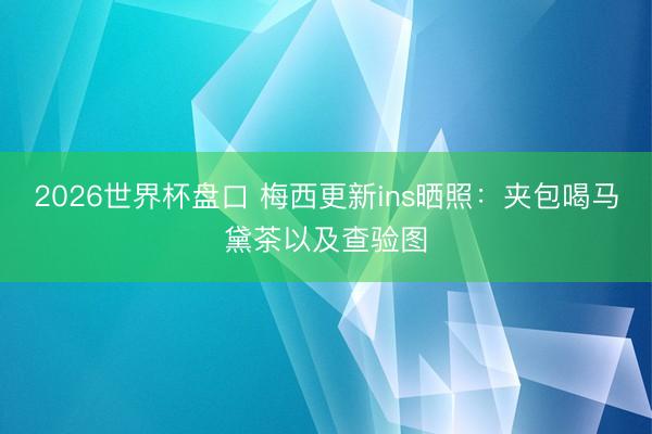 2026世界杯盘口 梅西更新ins晒照：夹包喝马黛茶以及查验图